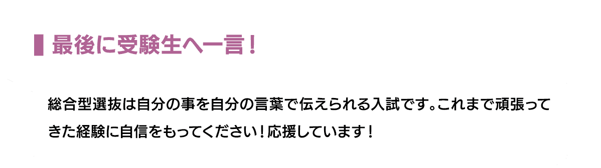 最後に受験生へ一言！｜総合型選抜は自分の事を自分の言葉で伝えられる入試です。これまで頑張ってきた経験に自信をもってください！応援しています！