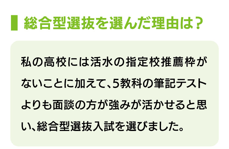 総合型選抜を選んだ理由は？｜私の高校には活水の指定校推薦枠がないことに加えて、5教科の筆記テストよりも面談の方が強みが活かせると思い、総合型選抜入試を選びました。