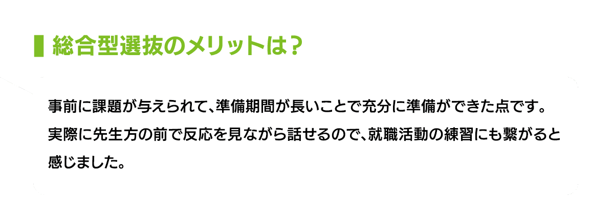 総合型選抜のメリットは？｜事前に課題が与えられて、準備期間が長いことで充分に準備ができた点です。実際に先生方の前で反応を見ながら話せるので、就職活動の練習にも繋がると感じました。
