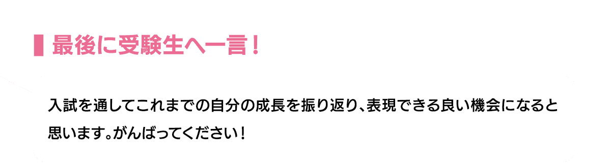 最後に受験生へ一言！｜入試を通してこれまでの自分の成長を振り返り、表現できる良い機会になると思います。がんばってください！