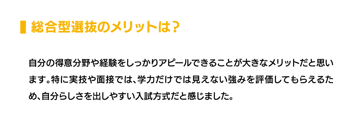 総合型選抜のメリットは？｜自分の得意分野や経験をしっかりアピールできることが大きなメリットだと思います。特に実技や面接では、学力だけでは見えない強みを評価してもらえるため、自分らしさを出しやすい入試方式だと感じました。